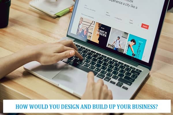 HOW WOULD YOU DESIGN AND BUILD UP YOUR BUSINESS?