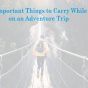 Things to Carry While on an Adventure Trip